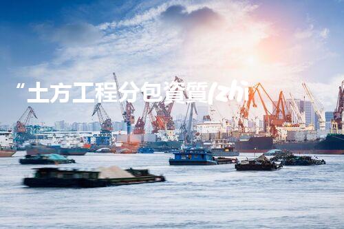 “土方工程分包資質(zhì)中心研究：為何如此重要？”